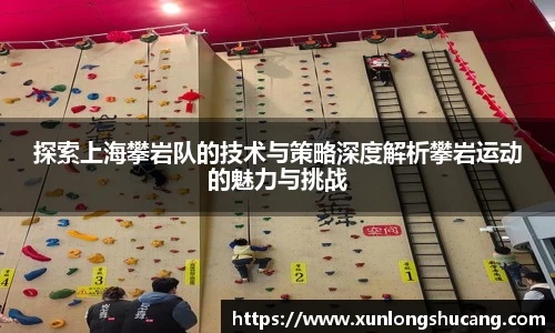 探索上海攀岩队的技术与策略深度解析攀岩运动的魅力与挑战