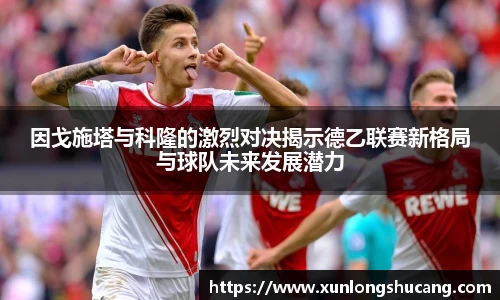 因戈施塔与科隆的激烈对决揭示德乙联赛新格局与球队未来发展潜力
