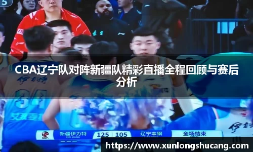 CBA辽宁队对阵新疆队精彩直播全程回顾与赛后分析