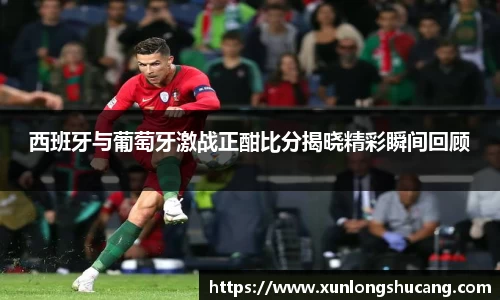 西班牙与葡萄牙激战正酣比分揭晓精彩瞬间回顾