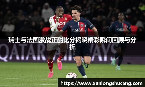 瑞士与法国激战正酣比分揭晓精彩瞬间回顾与分析